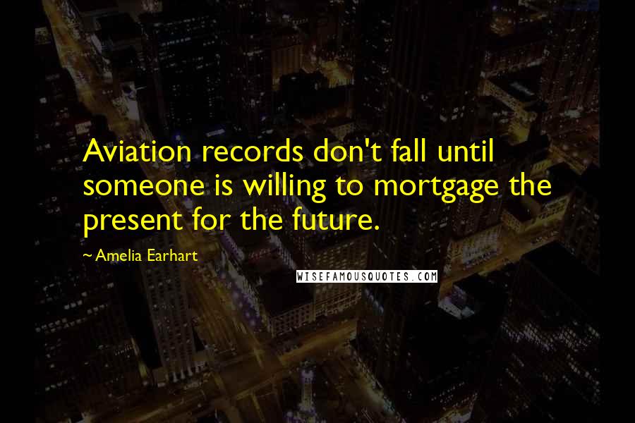 Amelia Earhart Quotes: Aviation records don't fall until someone is willing to mortgage the present for the future.