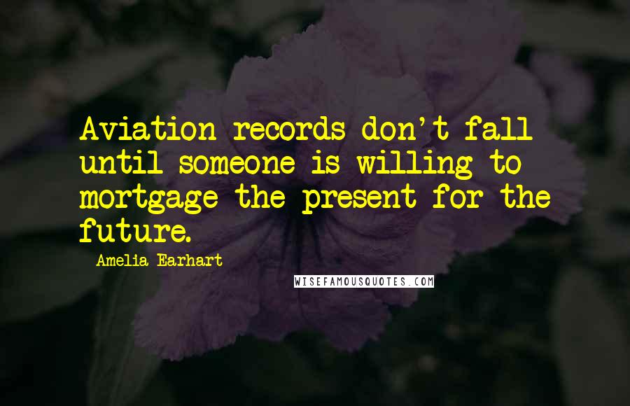 Amelia Earhart Quotes: Aviation records don't fall until someone is willing to mortgage the present for the future.
