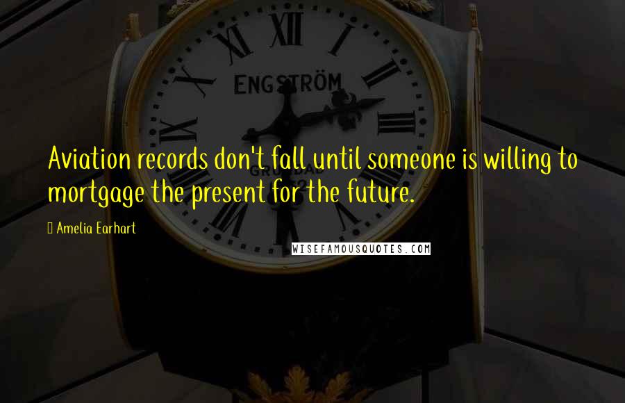 Amelia Earhart Quotes: Aviation records don't fall until someone is willing to mortgage the present for the future.