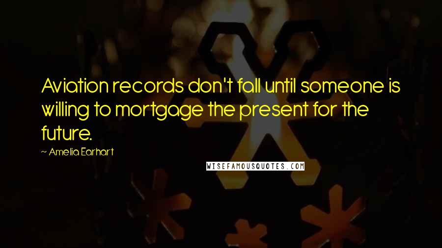 Amelia Earhart Quotes: Aviation records don't fall until someone is willing to mortgage the present for the future.