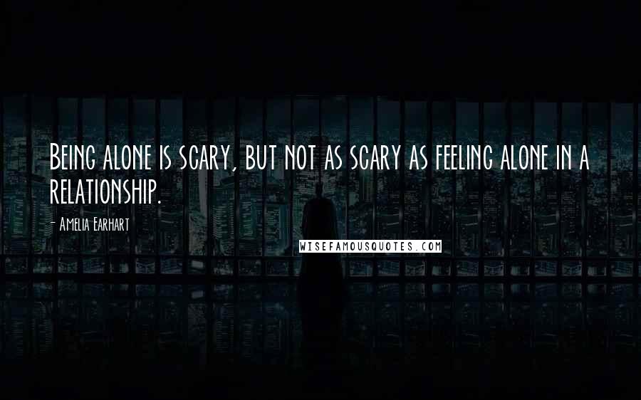 Amelia Earhart Quotes: Being alone is scary, but not as scary as feeling alone in a relationship.