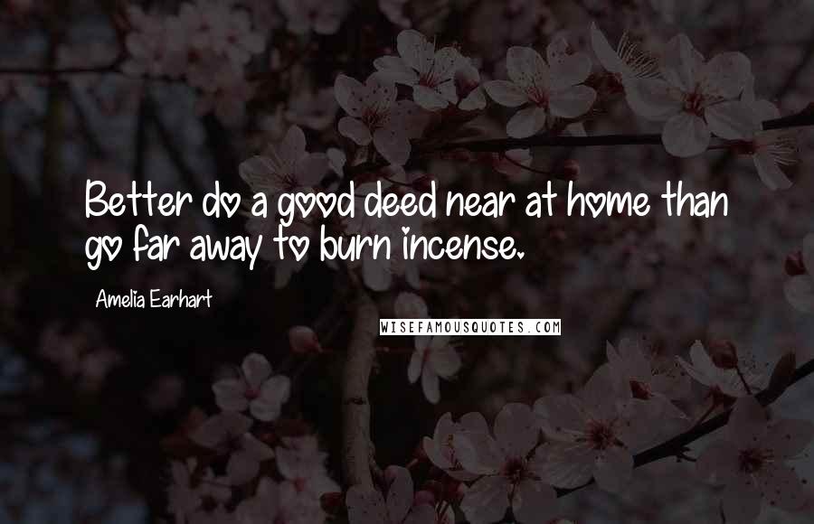 Amelia Earhart Quotes: Better do a good deed near at home than go far away to burn incense.