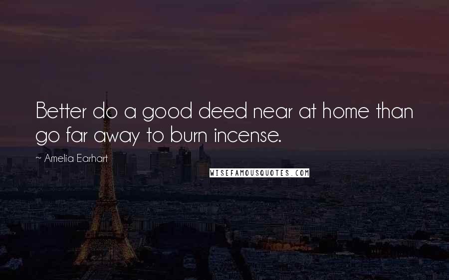 Amelia Earhart Quotes: Better do a good deed near at home than go far away to burn incense.