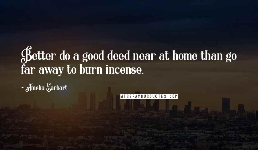 Amelia Earhart Quotes: Better do a good deed near at home than go far away to burn incense.