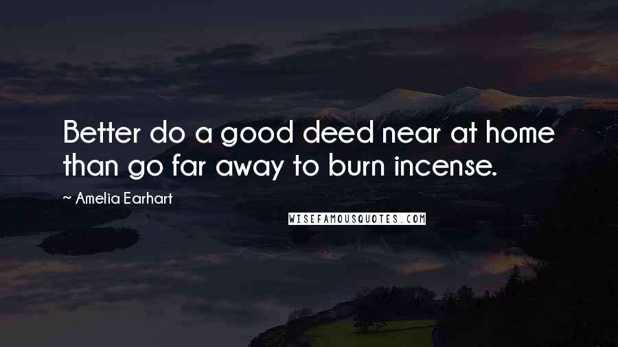 Amelia Earhart Quotes: Better do a good deed near at home than go far away to burn incense.