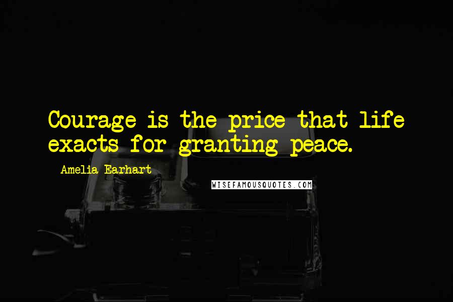 Amelia Earhart Quotes: Courage is the price that life exacts for granting peace.