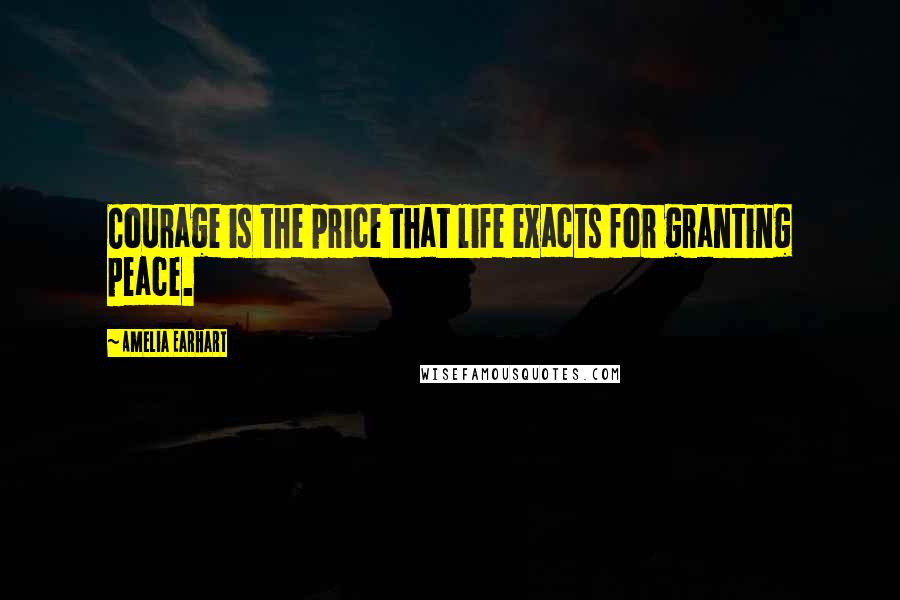 Amelia Earhart Quotes: Courage is the price that life exacts for granting peace.