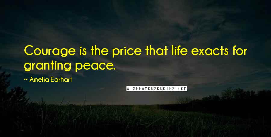 Amelia Earhart Quotes: Courage is the price that life exacts for granting peace.