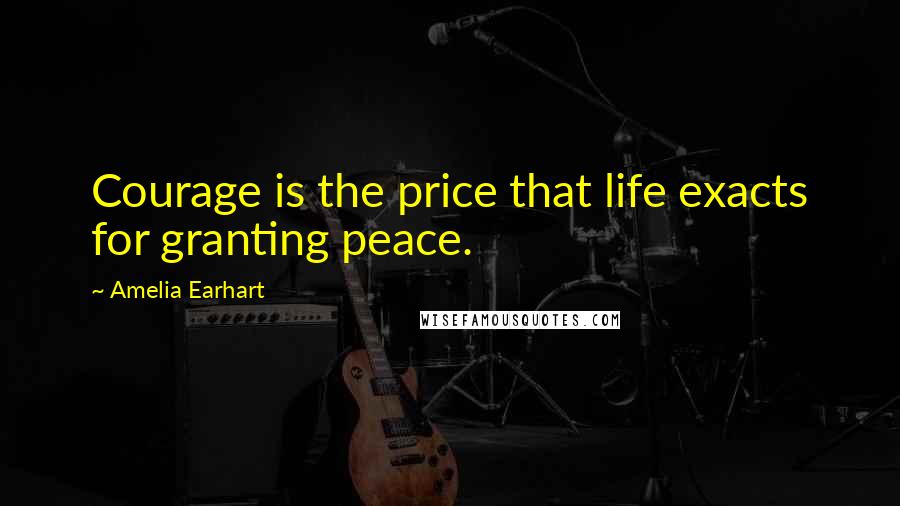 Amelia Earhart Quotes: Courage is the price that life exacts for granting peace.