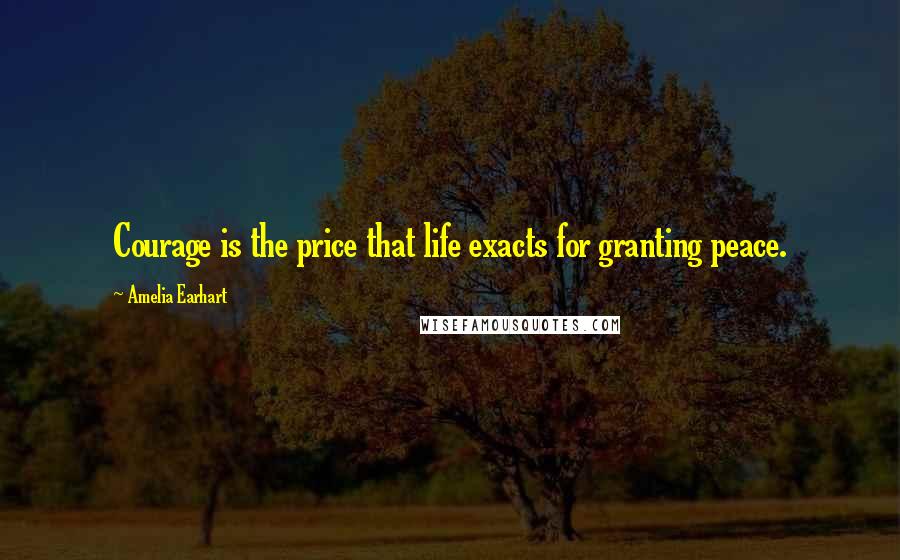 Amelia Earhart Quotes: Courage is the price that life exacts for granting peace.
