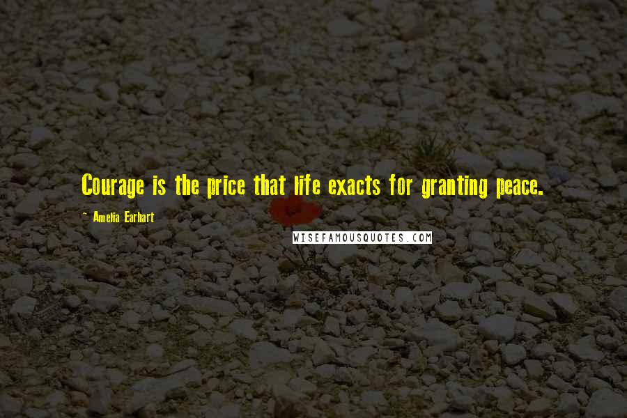 Amelia Earhart Quotes: Courage is the price that life exacts for granting peace.