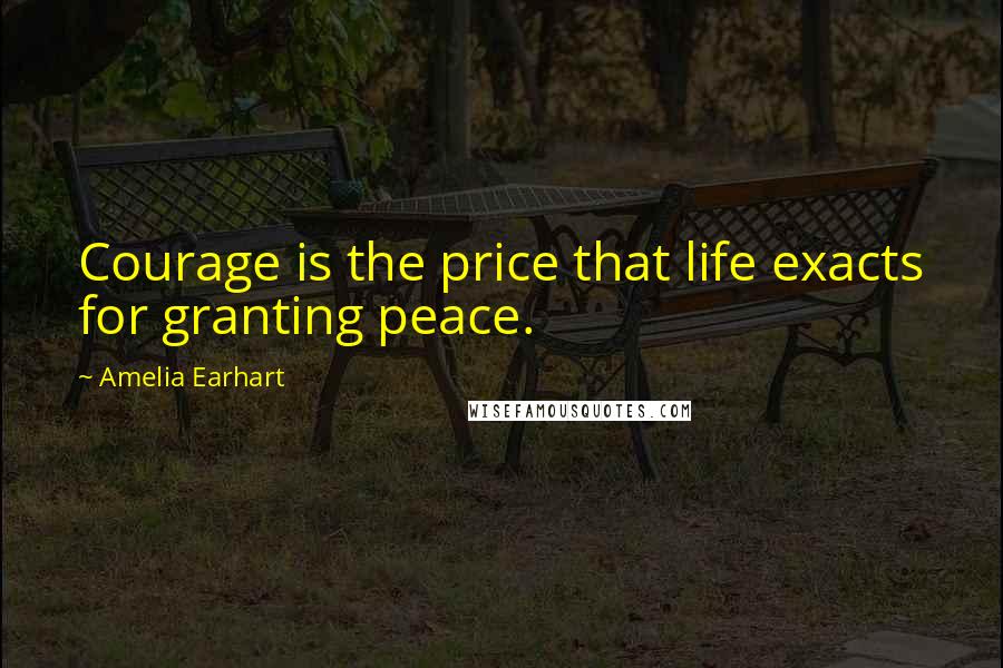 Amelia Earhart Quotes: Courage is the price that life exacts for granting peace.