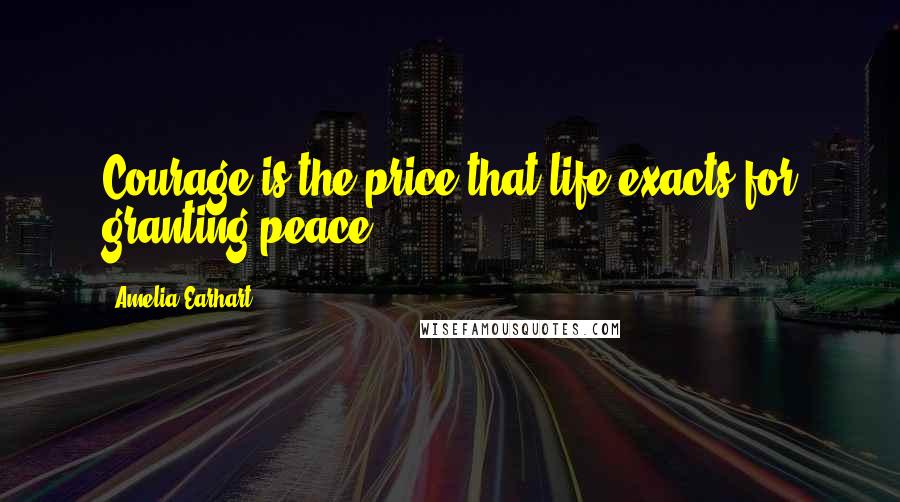 Amelia Earhart Quotes: Courage is the price that life exacts for granting peace.