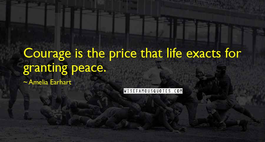 Amelia Earhart Quotes: Courage is the price that life exacts for granting peace.