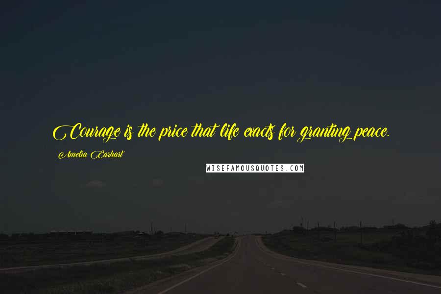 Amelia Earhart Quotes: Courage is the price that life exacts for granting peace.