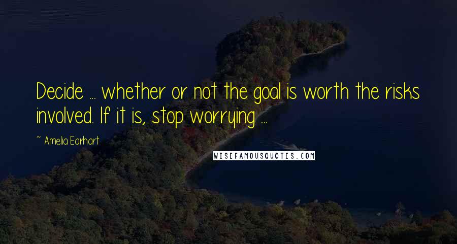 Amelia Earhart Quotes: Decide ... whether or not the goal is worth the risks involved. If it is, stop worrying ...