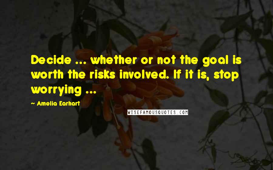 Amelia Earhart Quotes: Decide ... whether or not the goal is worth the risks involved. If it is, stop worrying ...