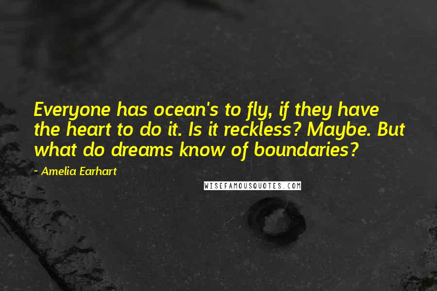 Amelia Earhart Quotes: Everyone has ocean's to fly, if they have the heart to do it. Is it reckless? Maybe. But what do dreams know of boundaries?