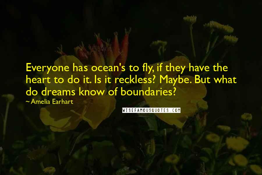 Amelia Earhart Quotes: Everyone has ocean's to fly, if they have the heart to do it. Is it reckless? Maybe. But what do dreams know of boundaries?