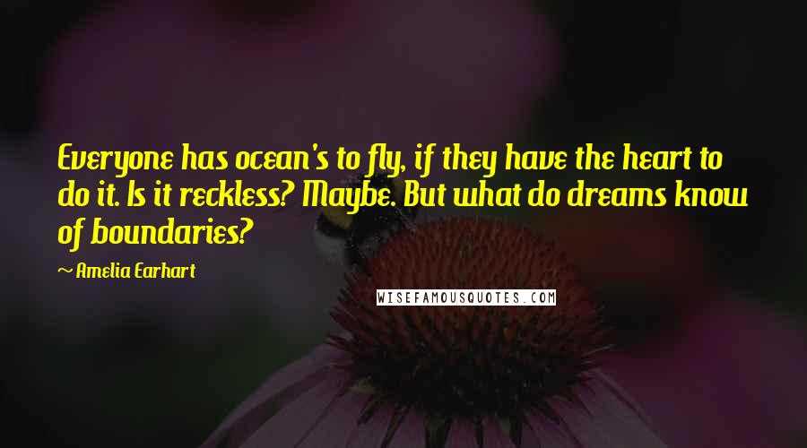 Amelia Earhart Quotes: Everyone has ocean's to fly, if they have the heart to do it. Is it reckless? Maybe. But what do dreams know of boundaries?