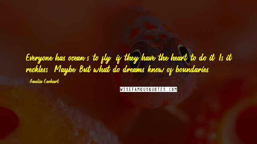 Amelia Earhart Quotes: Everyone has ocean's to fly, if they have the heart to do it. Is it reckless? Maybe. But what do dreams know of boundaries?