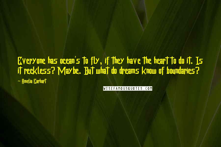 Amelia Earhart Quotes: Everyone has ocean's to fly, if they have the heart to do it. Is it reckless? Maybe. But what do dreams know of boundaries?