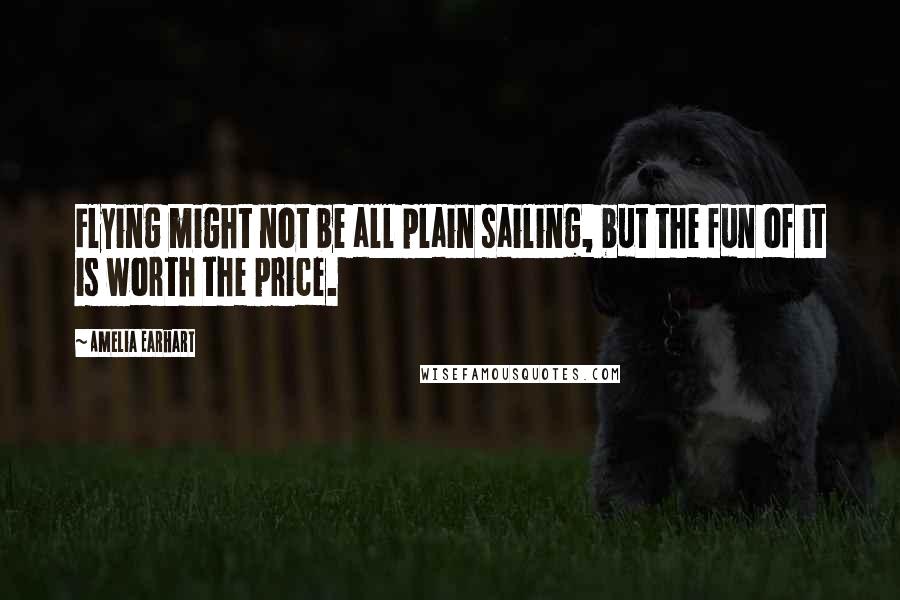 Amelia Earhart Quotes: Flying might not be all plain sailing, but the fun of it is worth the price.