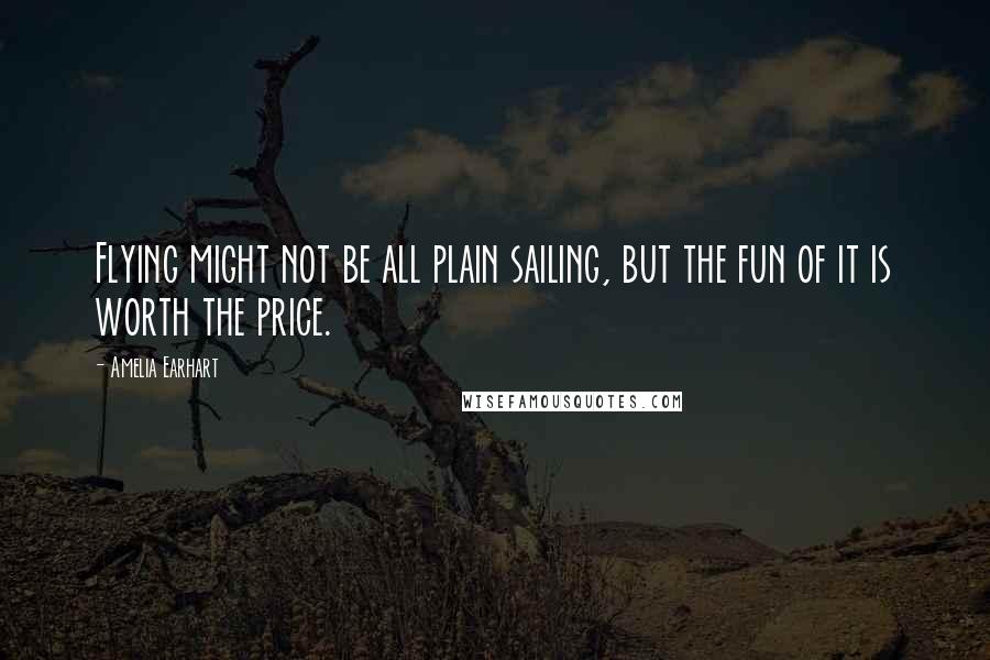 Amelia Earhart Quotes: Flying might not be all plain sailing, but the fun of it is worth the price.