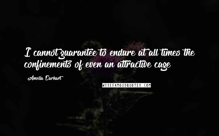 Amelia Earhart Quotes: I cannot guarantee to endure at all times the confinements of even an attractive cage