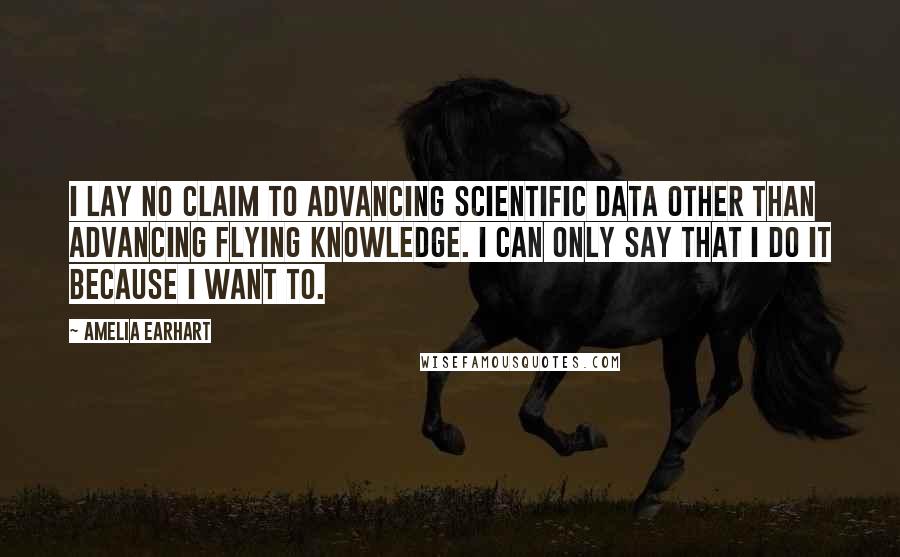 Amelia Earhart Quotes: I lay no claim to advancing scientific data other than advancing flying knowledge. I can only say that I do it because I want to.
