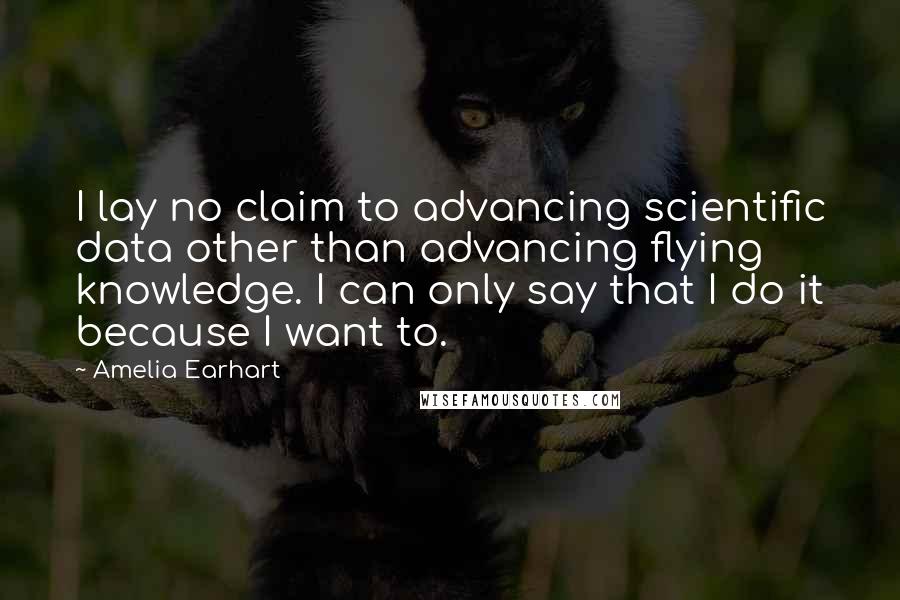 Amelia Earhart Quotes: I lay no claim to advancing scientific data other than advancing flying knowledge. I can only say that I do it because I want to.
