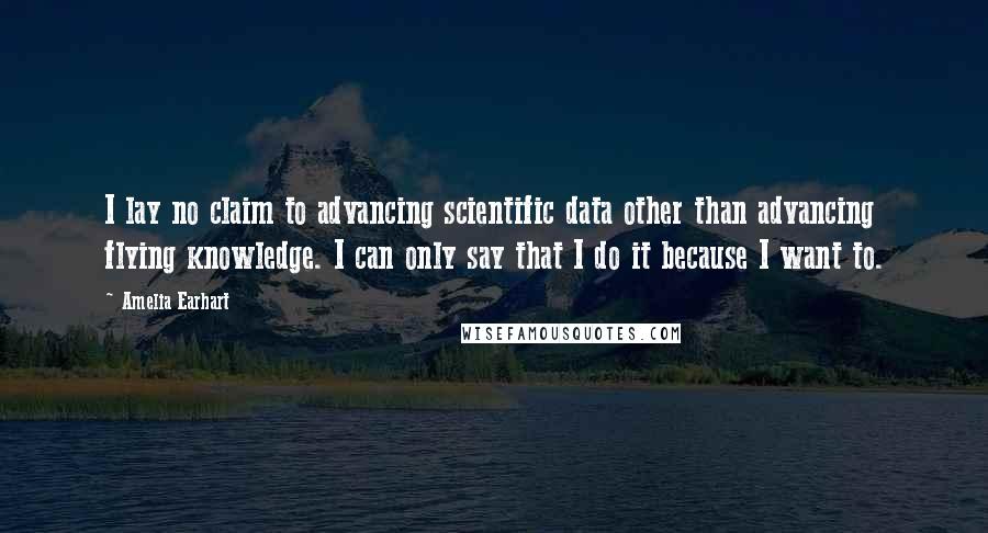 Amelia Earhart Quotes: I lay no claim to advancing scientific data other than advancing flying knowledge. I can only say that I do it because I want to.