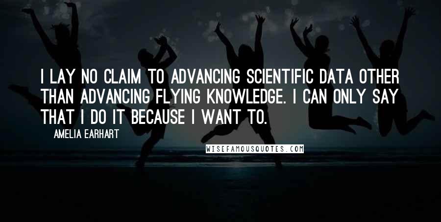 Amelia Earhart Quotes: I lay no claim to advancing scientific data other than advancing flying knowledge. I can only say that I do it because I want to.
