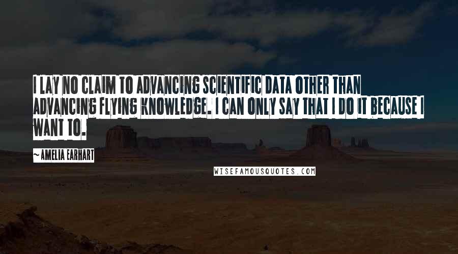 Amelia Earhart Quotes: I lay no claim to advancing scientific data other than advancing flying knowledge. I can only say that I do it because I want to.