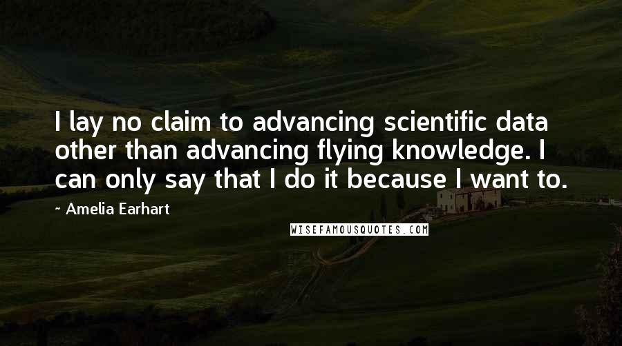Amelia Earhart Quotes: I lay no claim to advancing scientific data other than advancing flying knowledge. I can only say that I do it because I want to.