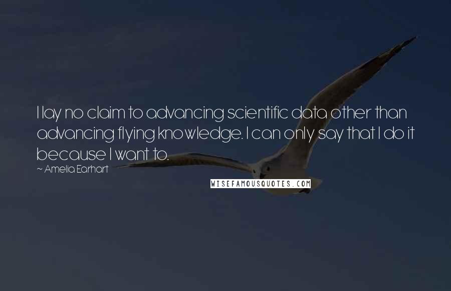 Amelia Earhart Quotes: I lay no claim to advancing scientific data other than advancing flying knowledge. I can only say that I do it because I want to.