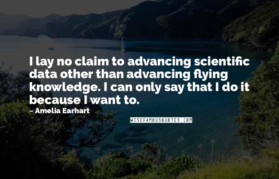 Amelia Earhart Quotes: I lay no claim to advancing scientific data other than advancing flying knowledge. I can only say that I do it because I want to.