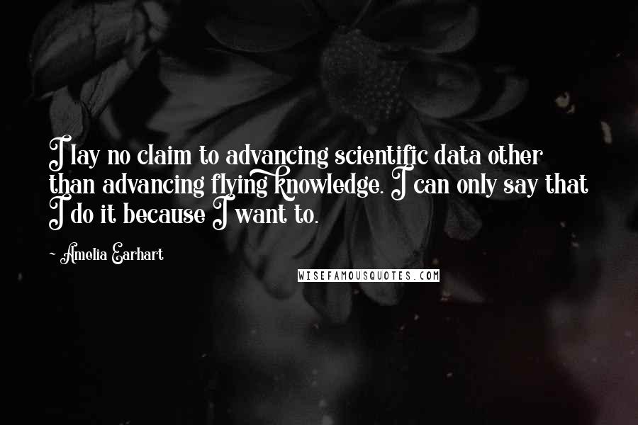 Amelia Earhart Quotes: I lay no claim to advancing scientific data other than advancing flying knowledge. I can only say that I do it because I want to.