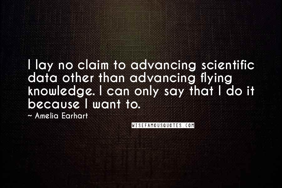 Amelia Earhart Quotes: I lay no claim to advancing scientific data other than advancing flying knowledge. I can only say that I do it because I want to.