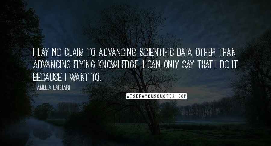 Amelia Earhart Quotes: I lay no claim to advancing scientific data other than advancing flying knowledge. I can only say that I do it because I want to.