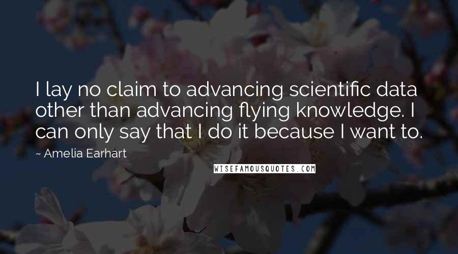 Amelia Earhart Quotes: I lay no claim to advancing scientific data other than advancing flying knowledge. I can only say that I do it because I want to.