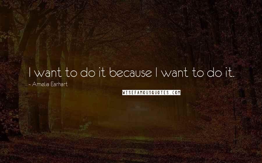 Amelia Earhart Quotes: I want to do it because I want to do it.