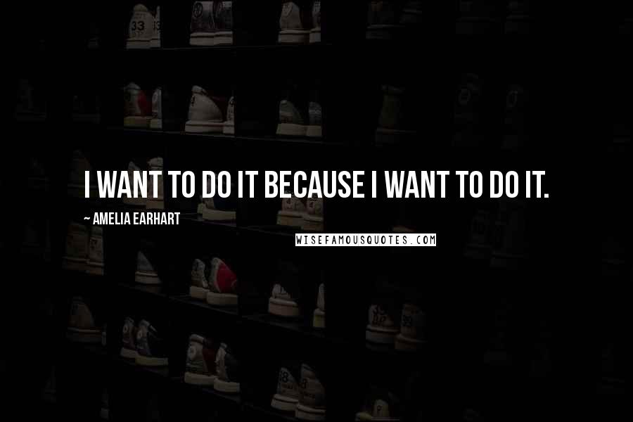 Amelia Earhart Quotes: I want to do it because I want to do it.