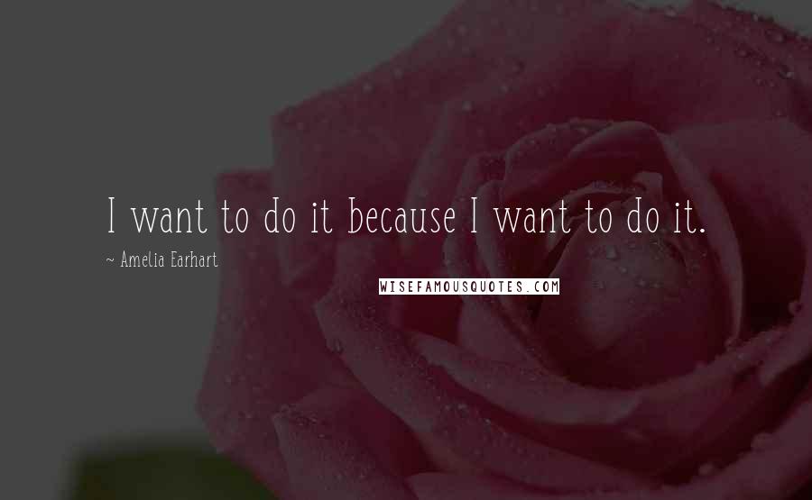 Amelia Earhart Quotes: I want to do it because I want to do it.