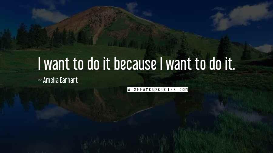 Amelia Earhart Quotes: I want to do it because I want to do it.