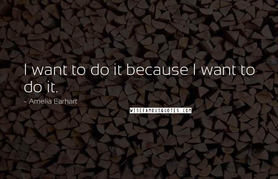 Amelia Earhart Quotes: I want to do it because I want to do it.