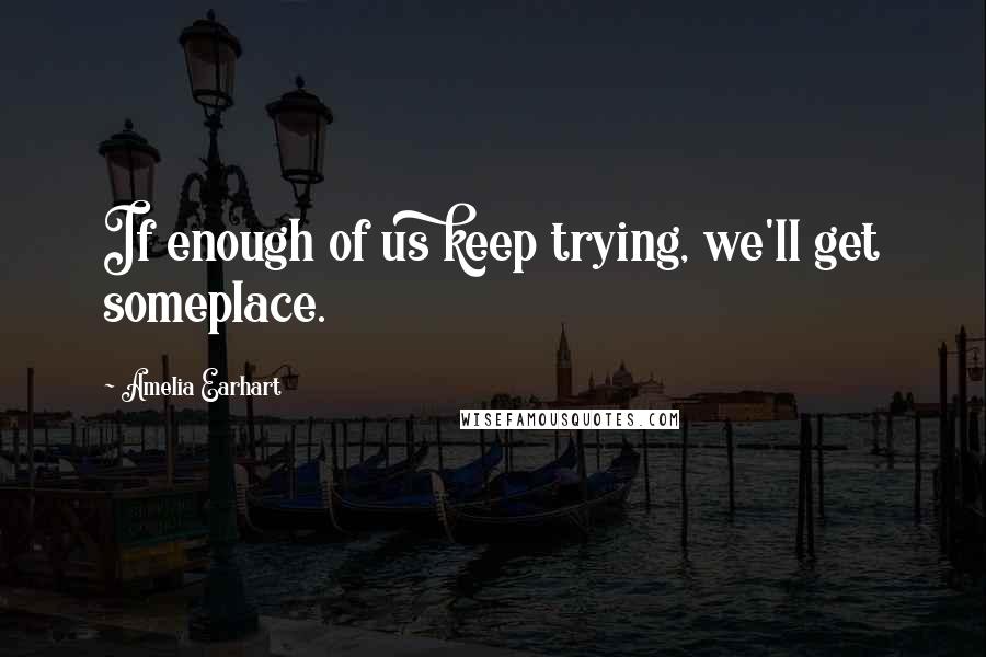 Amelia Earhart Quotes: If enough of us keep trying, we'll get someplace.