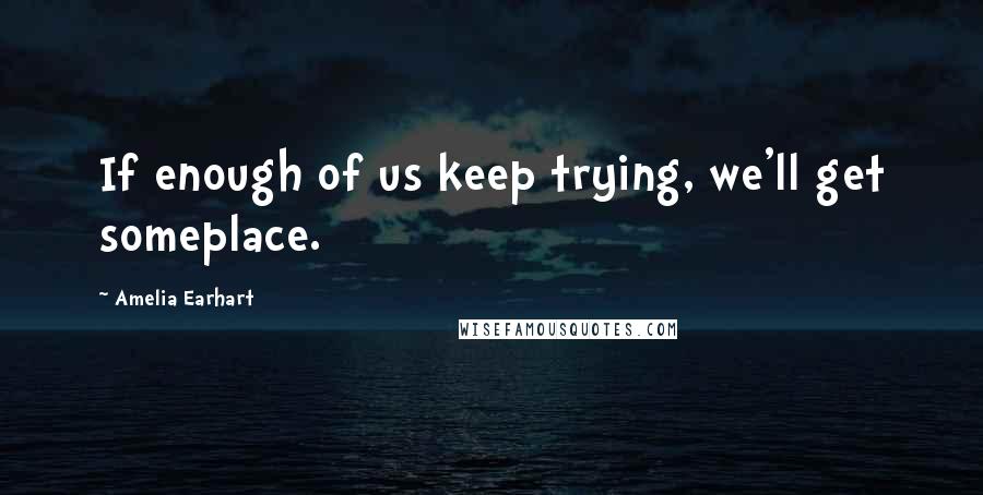 Amelia Earhart Quotes: If enough of us keep trying, we'll get someplace.