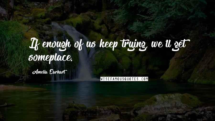 Amelia Earhart Quotes: If enough of us keep trying, we'll get someplace.