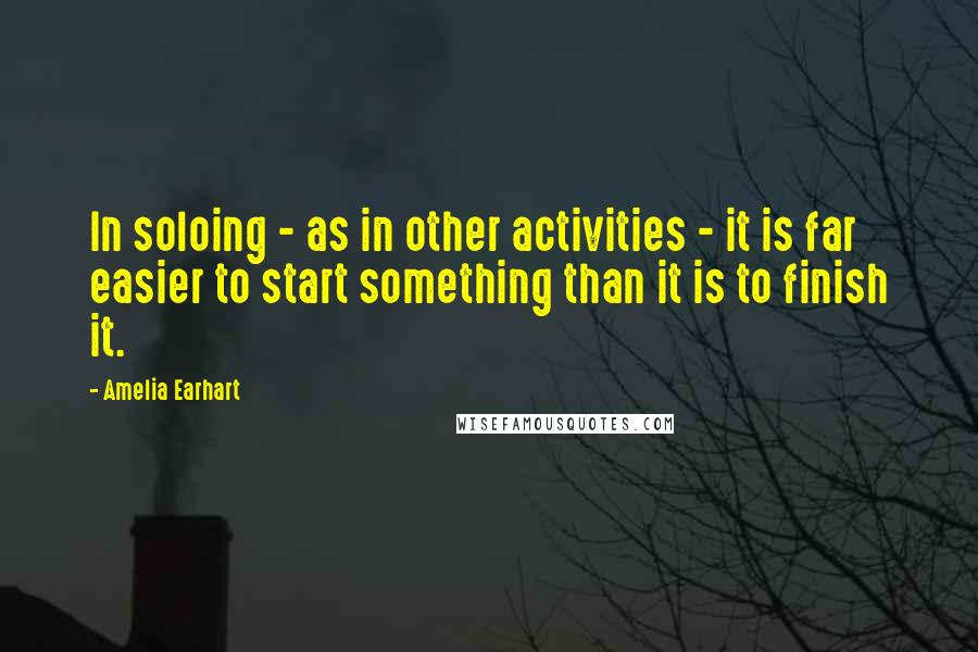 Amelia Earhart Quotes: In soloing - as in other activities - it is far easier to start something than it is to finish it.